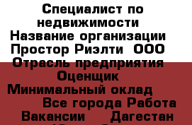 Специалист по недвижимости › Название организации ­ Простор-Риэлти, ООО › Отрасль предприятия ­ Оценщик › Минимальный оклад ­ 150 000 - Все города Работа » Вакансии   . Дагестан респ.,Южно-Сухокумск г.